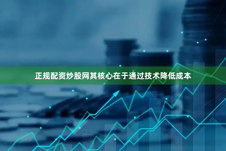 正规配资炒股网其核心在于通过技术降低成本