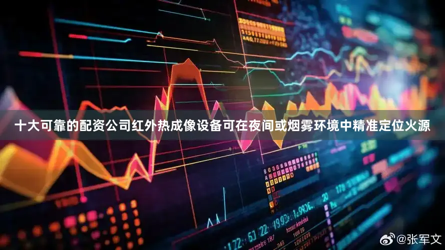 十大可靠的配资公司红外热成像设备可在夜间或烟雾环境中精准定位火源
