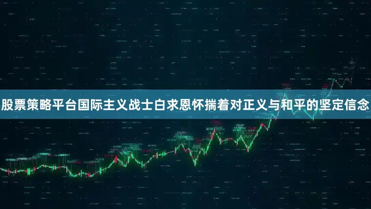 股票策略平台国际主义战士白求恩怀揣着对正义与和平的坚定信念