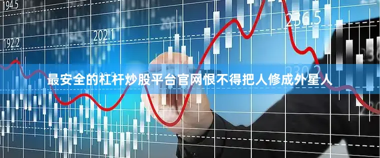最安全的杠杆炒股平台官网恨不得把人修成外星人