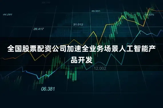全国股票配资公司加速全业务场景人工智能产品开发