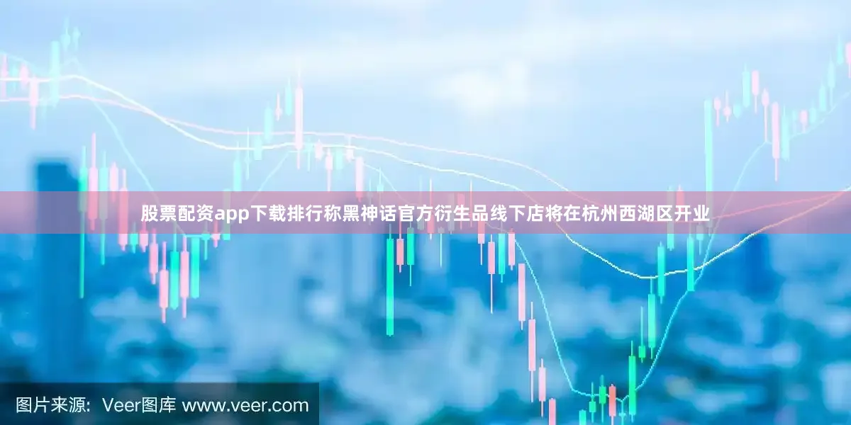 股票配资app下载排行称黑神话官方衍生品线下店将在杭州西湖区开业