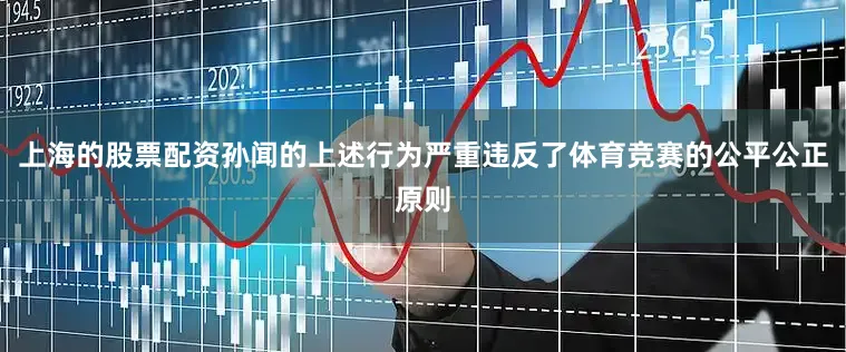 上海的股票配资孙闻的上述行为严重违反了体育竞赛的公平公正原则
