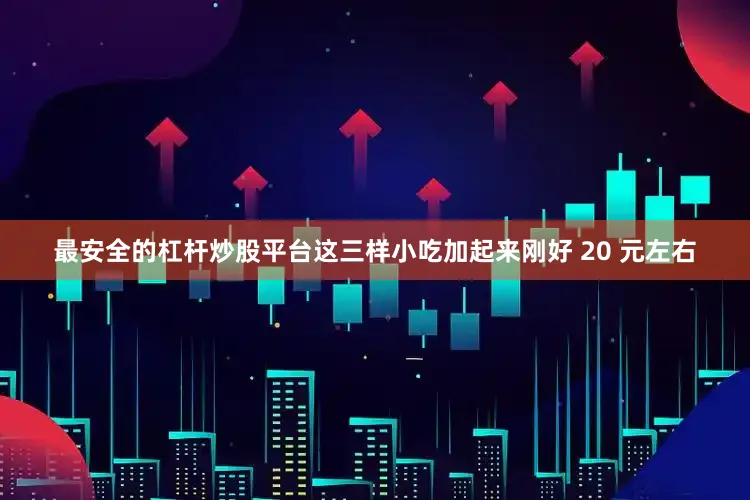 最安全的杠杆炒股平台这三样小吃加起来刚好 20 元左右