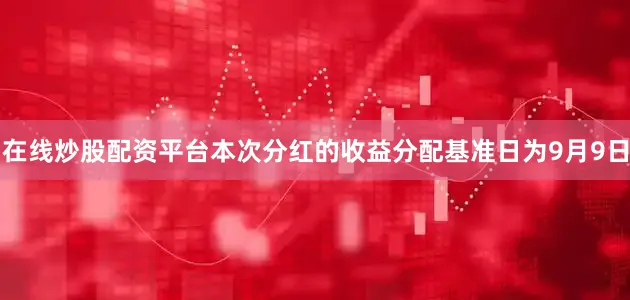 在线炒股配资平台本次分红的收益分配基准日为9月9日