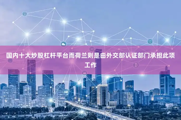 国内十大炒股杠杆平台而荷兰则是由外交部认证部门承担此项工作