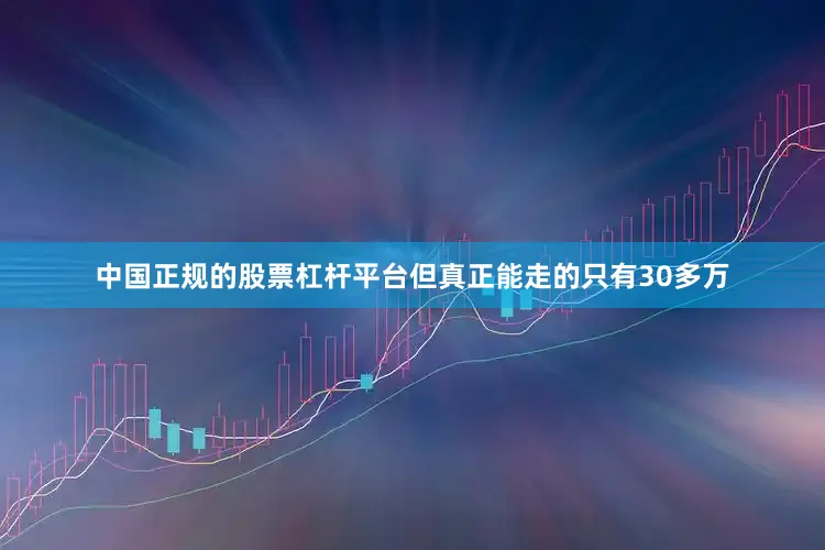 中国正规的股票杠杆平台但真正能走的只有30多万