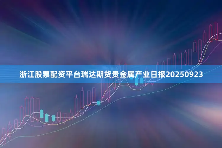 浙江股票配资平台瑞达期货贵金属产业日报20250923