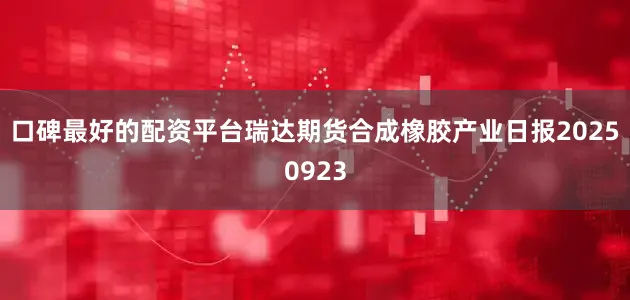 口碑最好的配资平台瑞达期货合成橡胶产业日报20250923