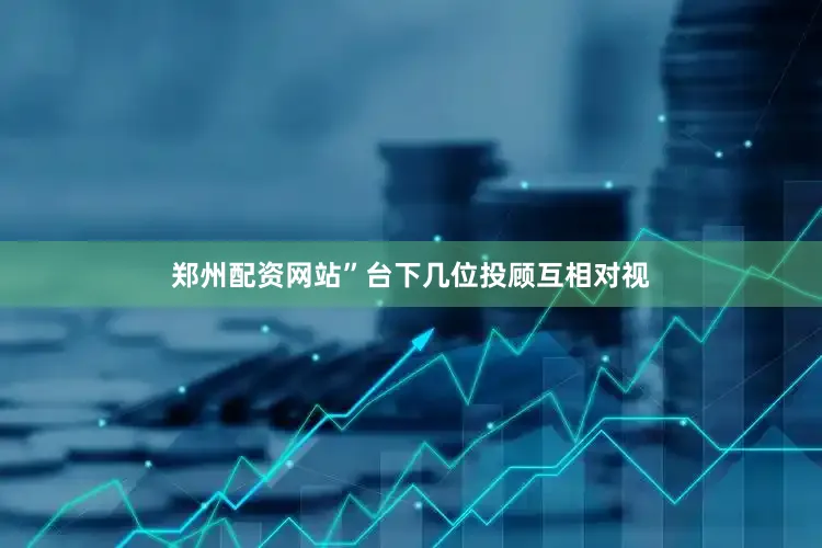 郑州配资网站”台下几位投顾互相对视