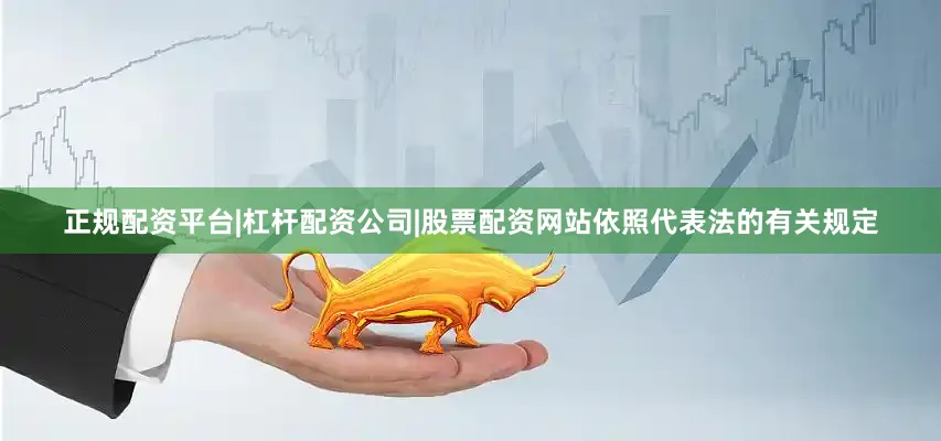正规配资平台|杠杆配资公司|股票配资网站依照代表法的有关规定