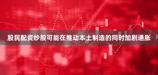 股民配资炒股可能在推动本土制造的同时加剧通胀