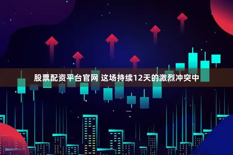 股票配资平台官网 这场持续12天的激烈冲突中