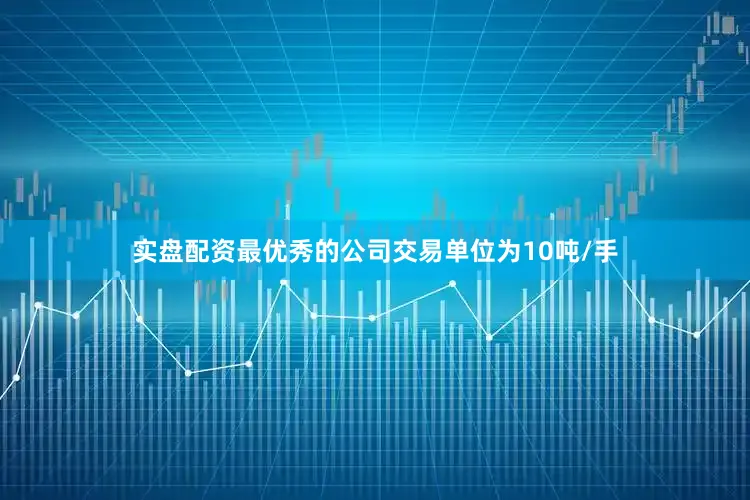 实盘配资最优秀的公司交易单位为10吨/手